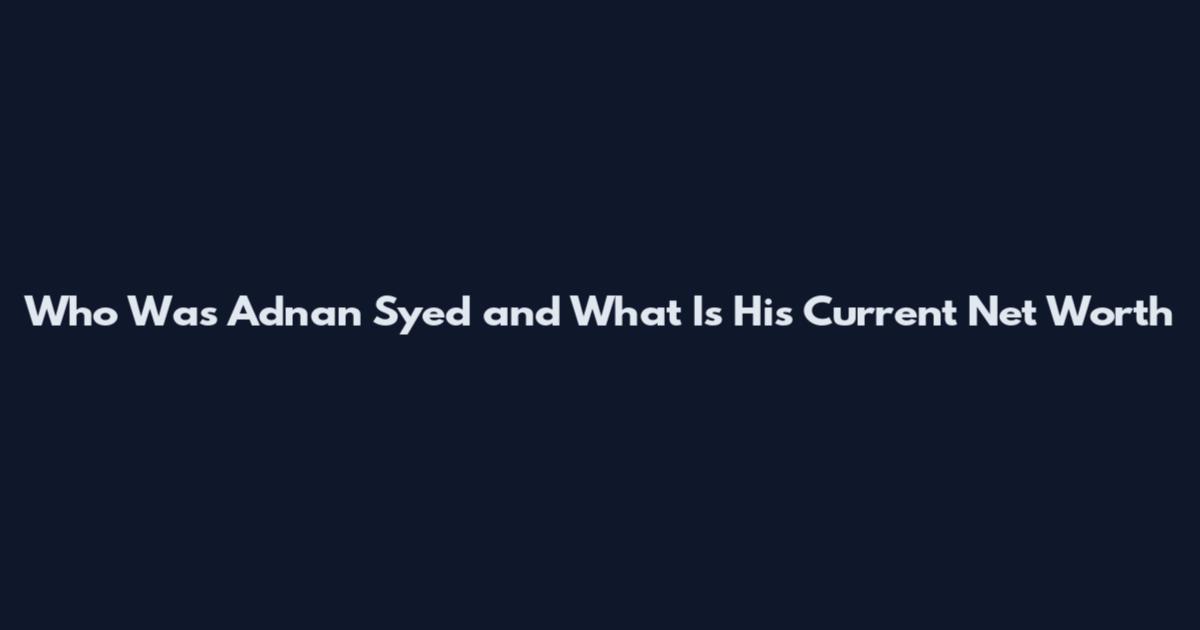 Who Was Adnan Syed and What Is His Current Net Worth