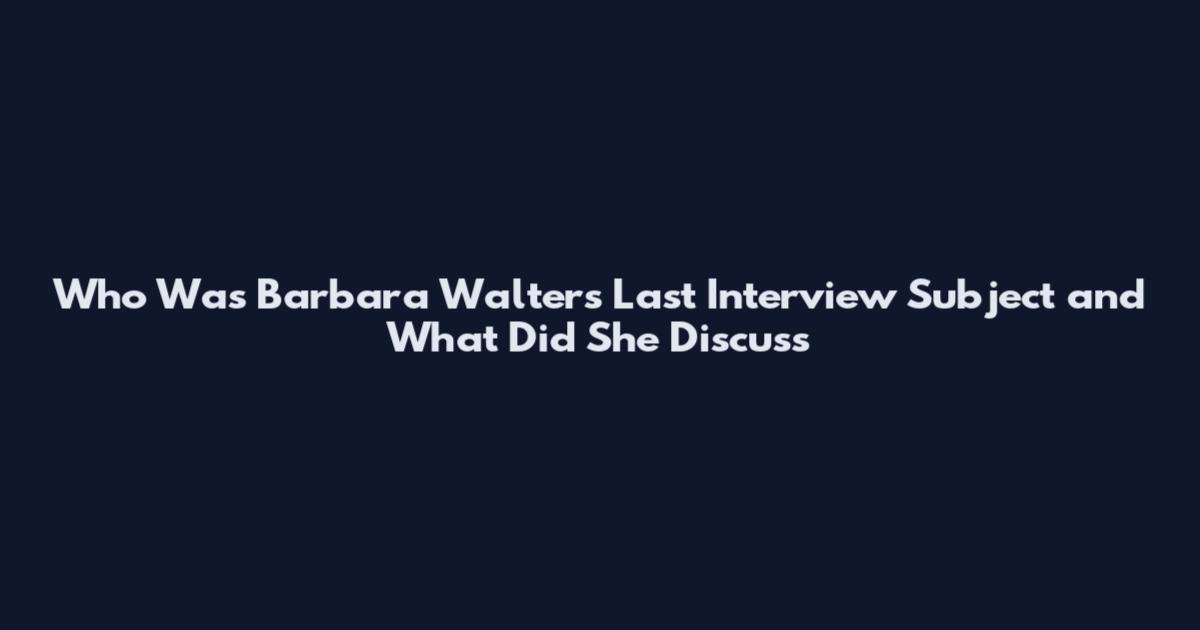 Who Was Barbara Walters Last Interview Subject and What Did She Discuss