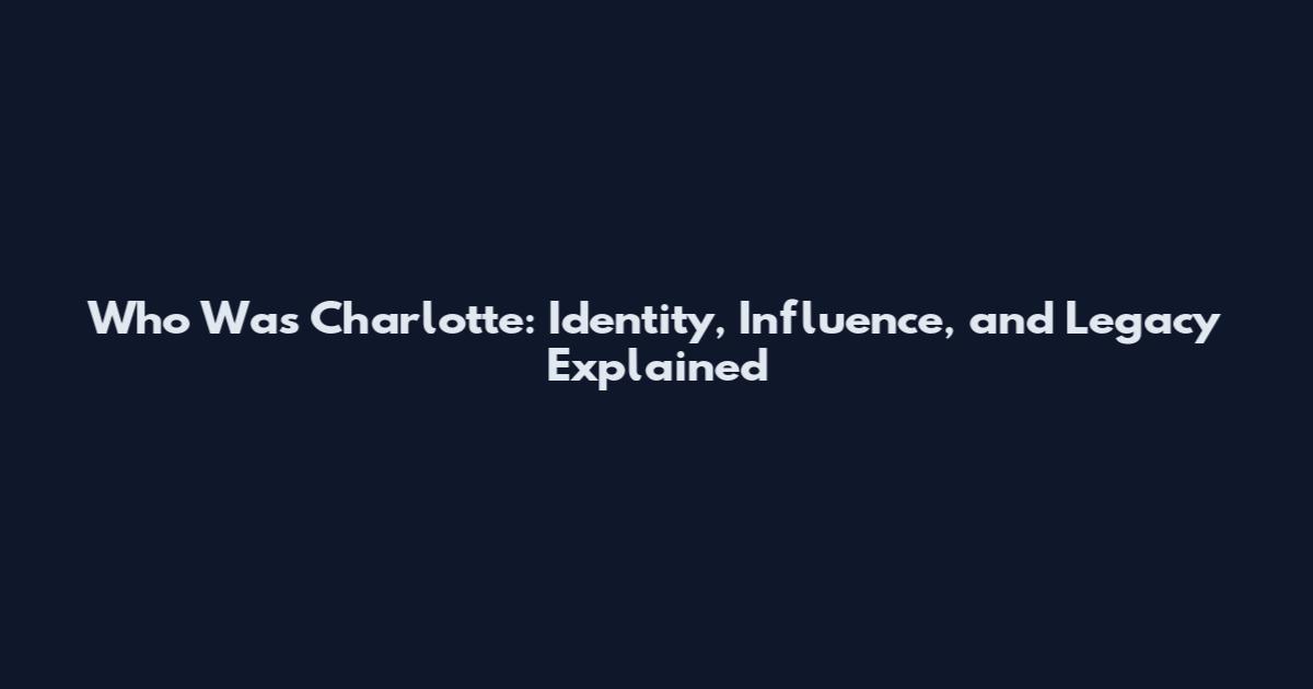 Who Was Charlotte: Identity, Influence, and Legacy Explained