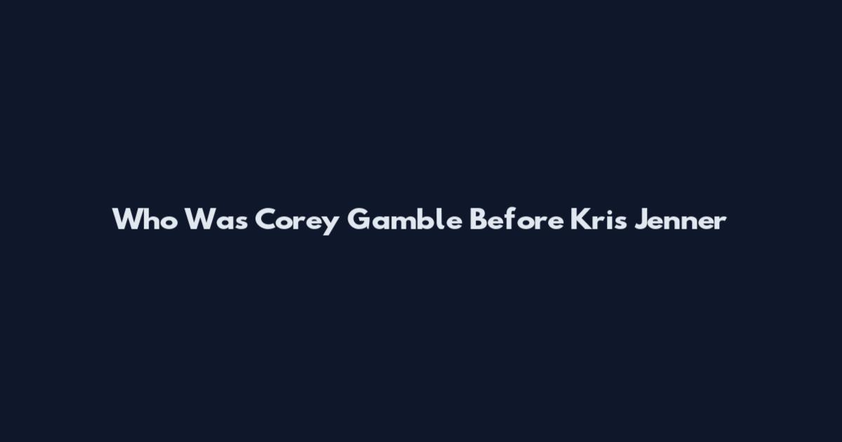 Who Was Corey Gamble Before Kris Jenner
