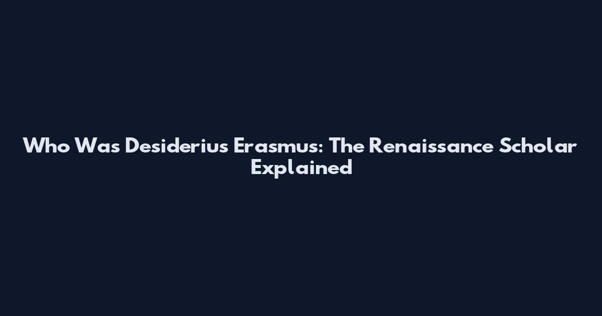Who Was Desiderius Erasmus: The Renaissance Scholar Explained