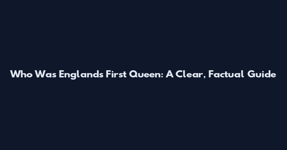 Who Was England's First Queen: A Clear, Factual Guide