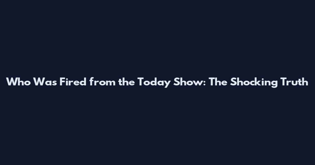Who Was Fired from the Today Show: The Shocking Truth