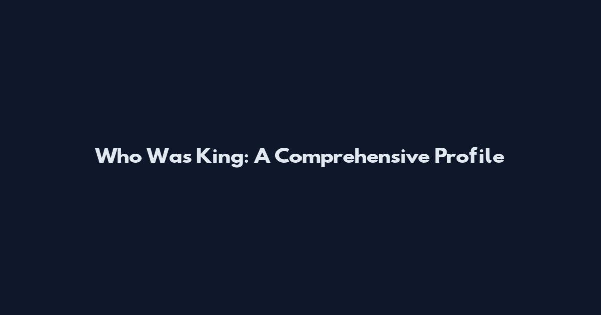Who Was King: A Comprehensive Profile