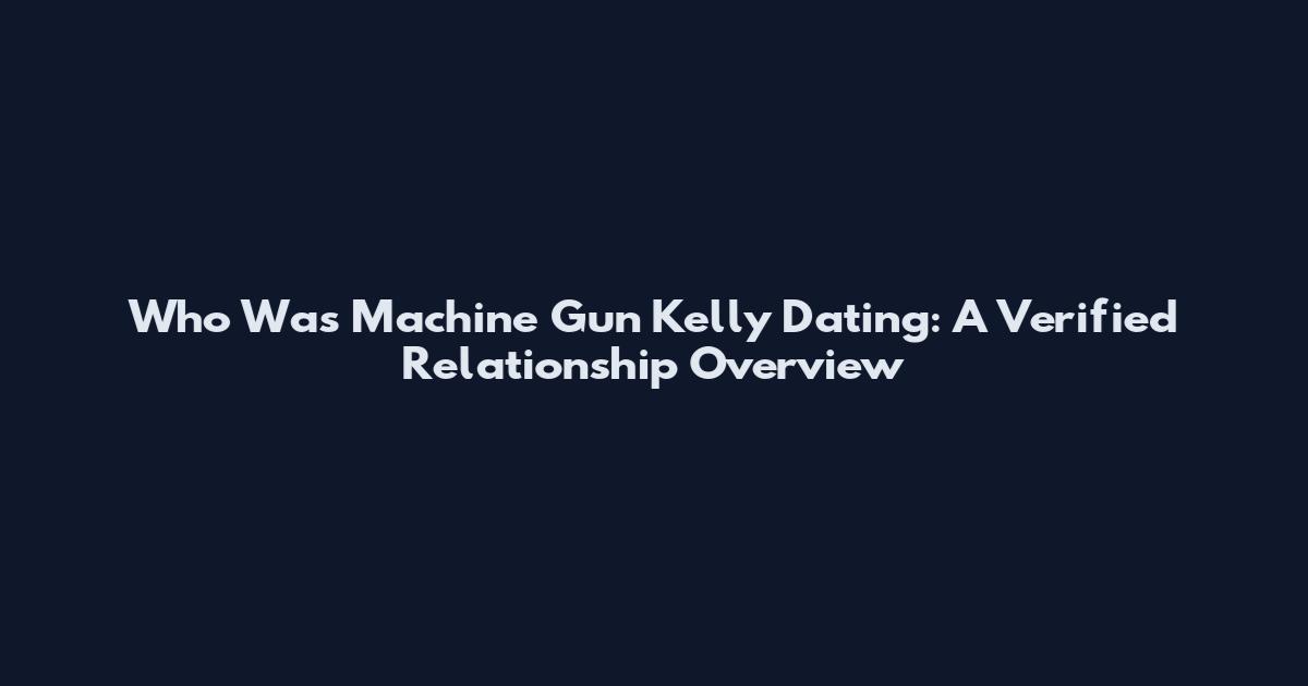 Who Was Machine Gun Kelly Dating: A Verified Relationship Overview
