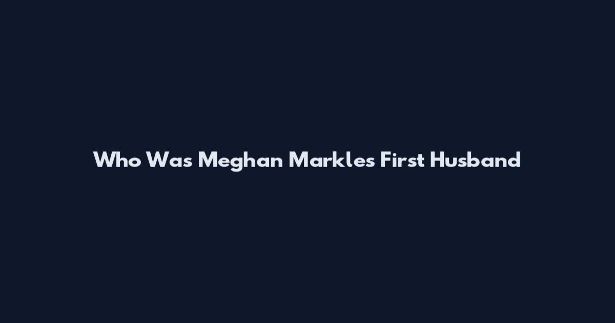 Who Was Meghan Markle's First Husband