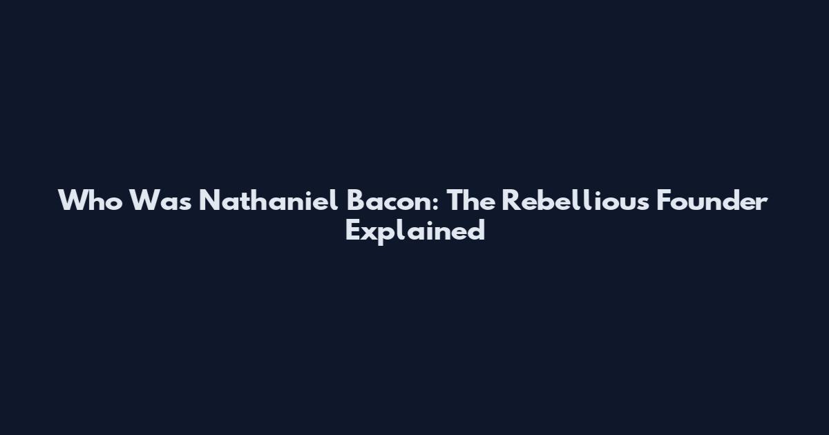 Who Was Nathaniel Bacon: The Rebellious Founder Explained