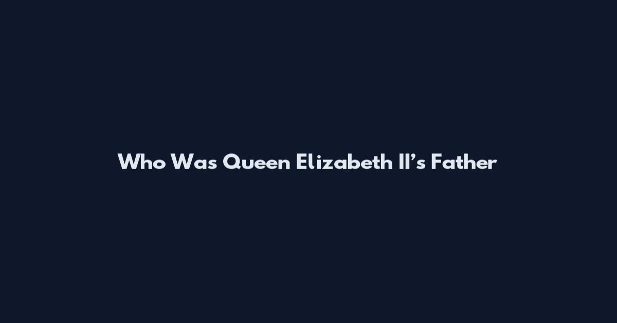 Who Was Queen Elizabeth II’s Father