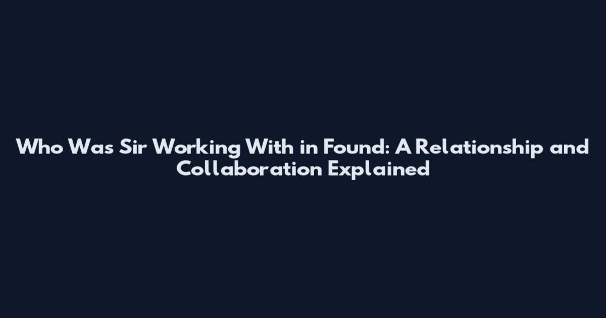 Who Was Sir Working With in Found: A Relationship and Collaboration Explained