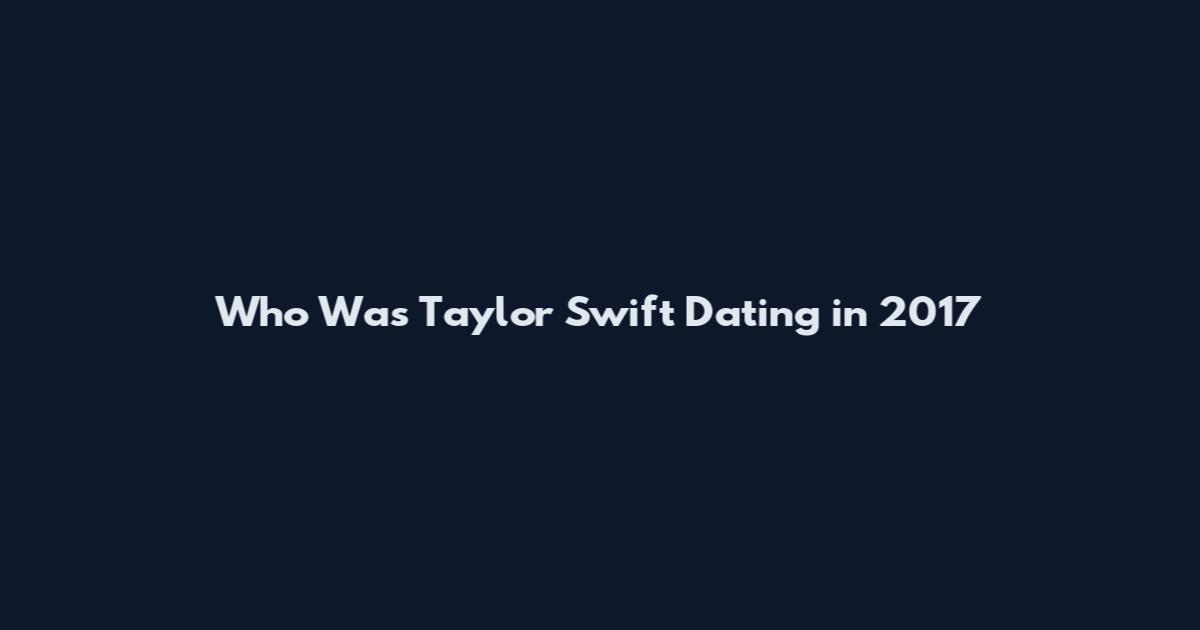 Who Was Taylor Swift Dating in 2017