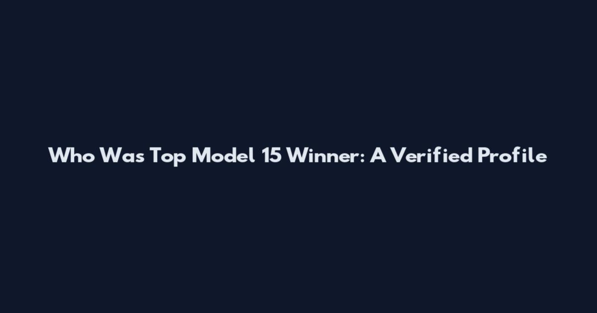 Who Was Top Model 15 Winner: A Verified Profile
