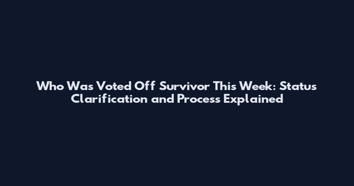 Who Was Voted Off Survivor This Week: Status Clarification and Process Explained