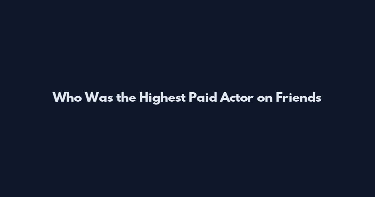 Who Was the Highest Paid Actor on Friends