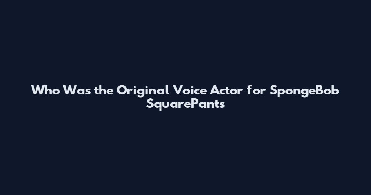 Who Was the Original Voice Actor for SpongeBob SquarePants