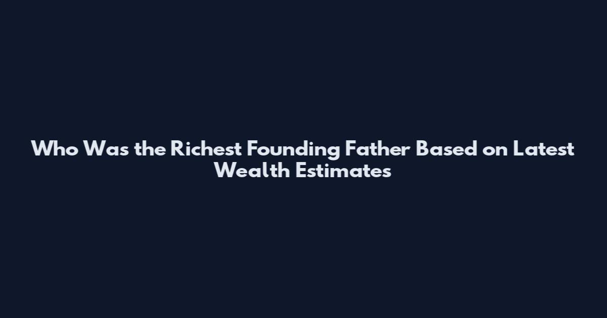 Who Was the Richest Founding Father Based on Latest Wealth Estimates