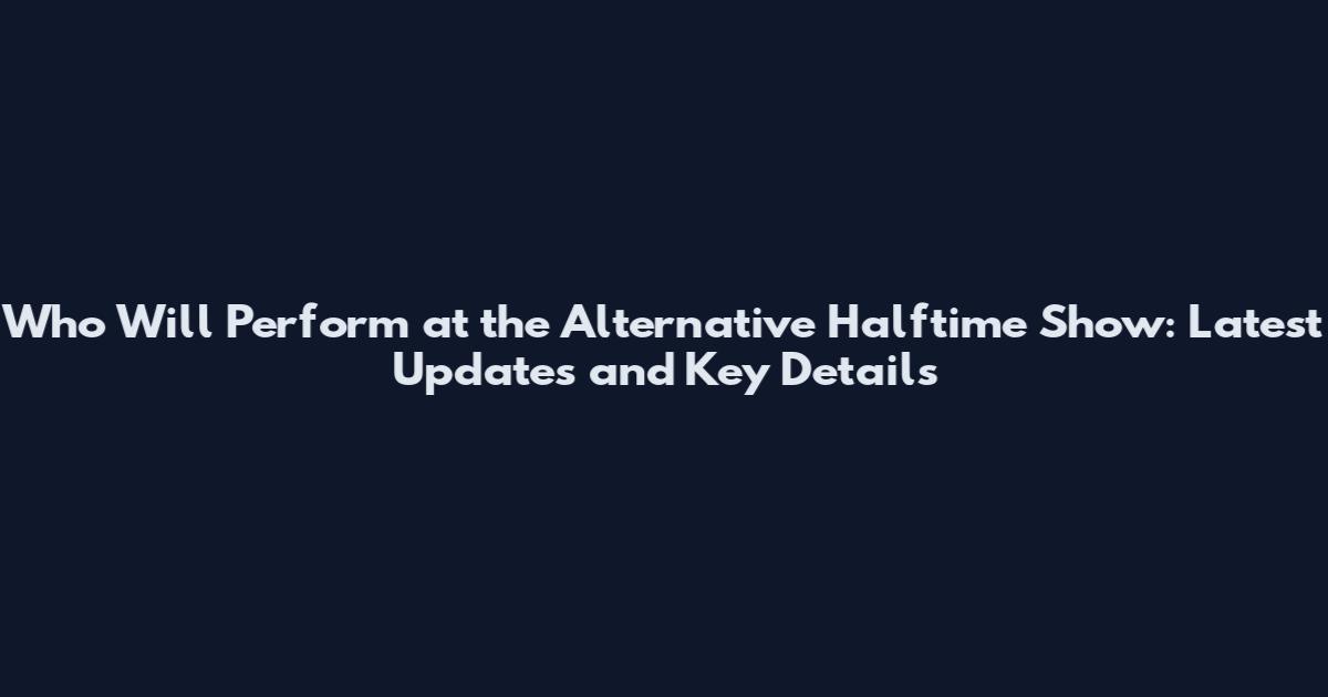 Who Will Perform at the Alternative Halftime Show: Latest Updates and Key Details