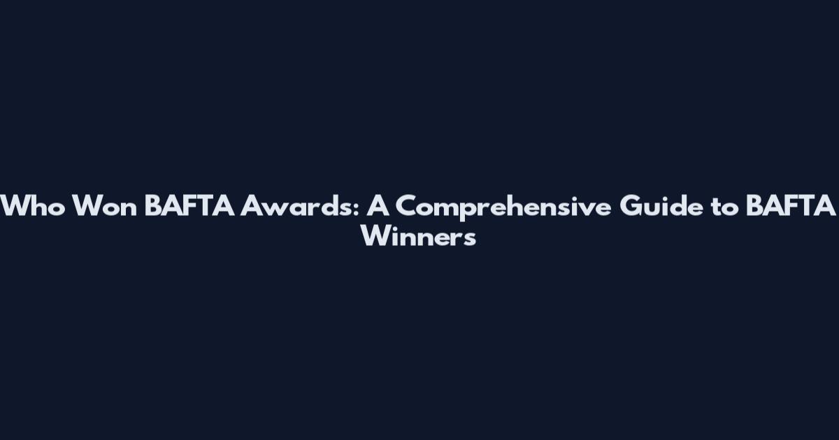 Who Won BAFTA Awards: A Comprehensive Guide to BAFTA Winners