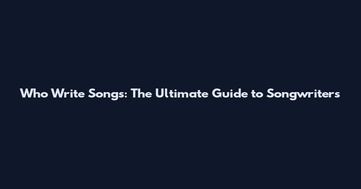 Who Write Songs: The Ultimate Guide to Songwriters
