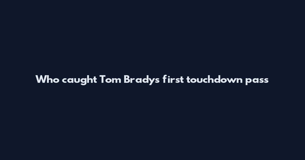 Who caught Tom Brady's first touchdown pass