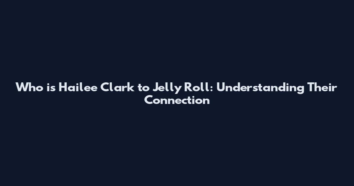 Who is Hailee Clark to Jelly Roll: Understanding Their Connection