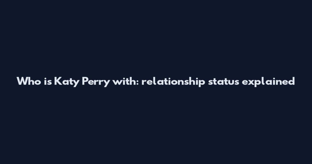 Who is Katy Perry with: relationship status explained