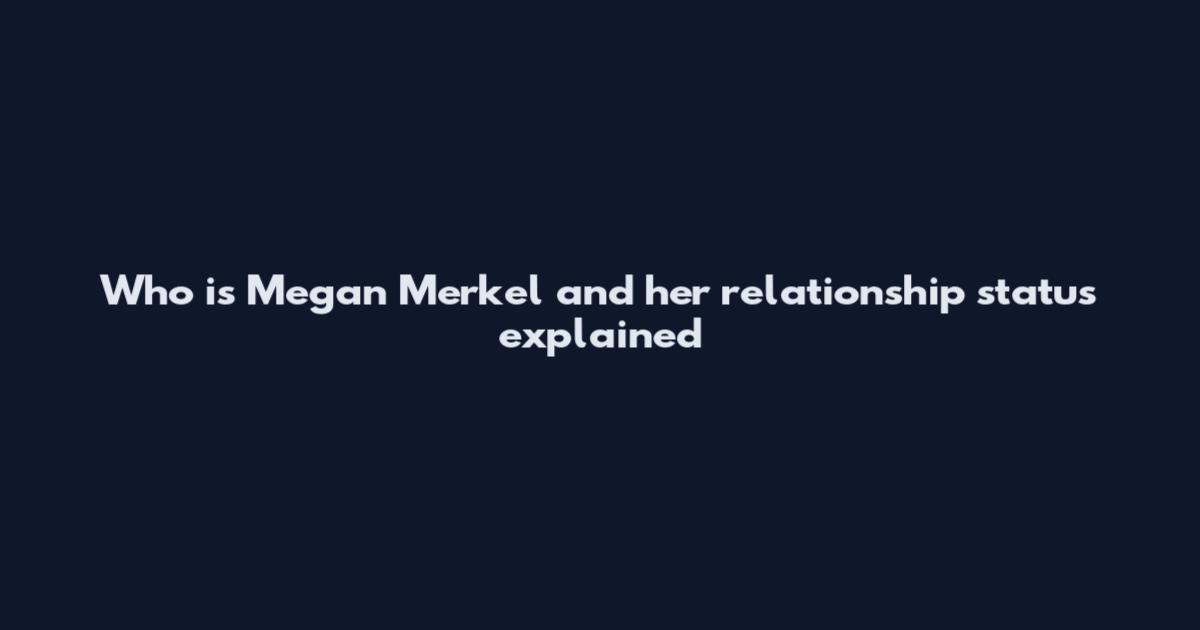 Who is Megan Merkel and her relationship status explained