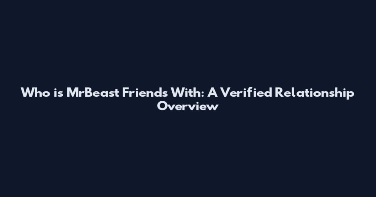 Who is MrBeast Friends With: A Verified Relationship Overview