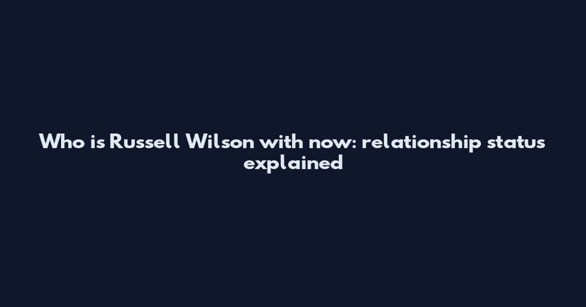 Who is Russell Wilson with now: relationship status explained