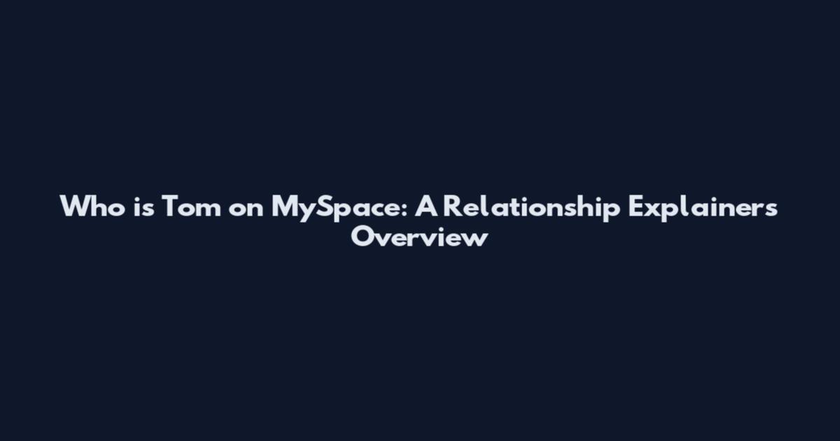 Who is Tom on MySpace: A Relationship Explainers Overview