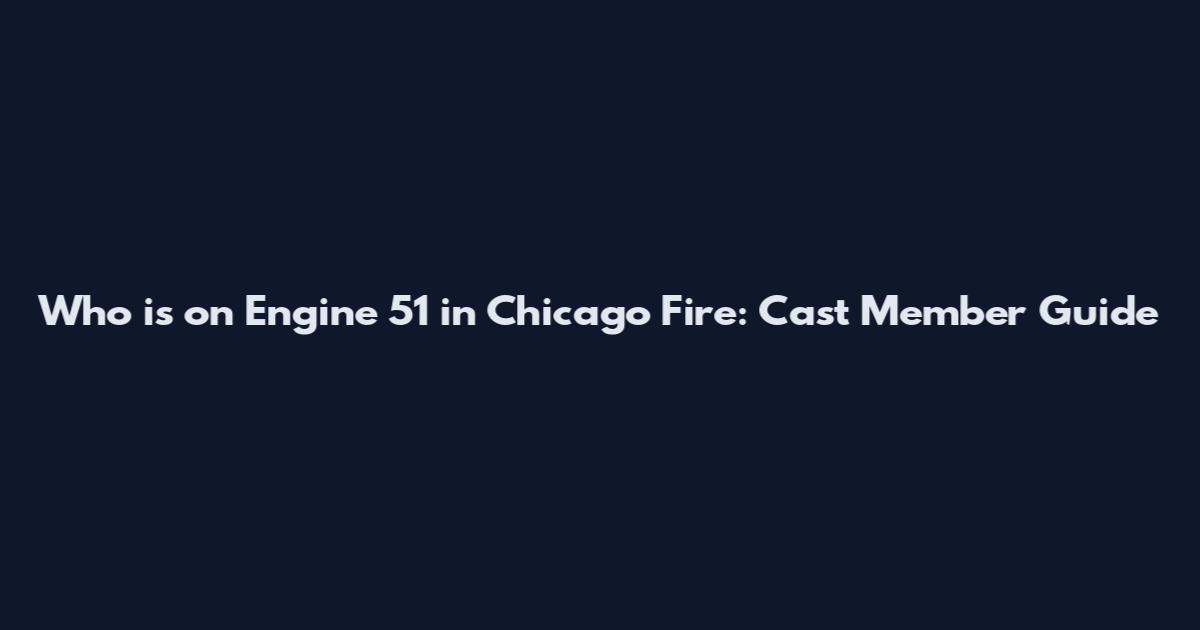 Who is on Engine 51 in Chicago Fire: Cast Member Guide