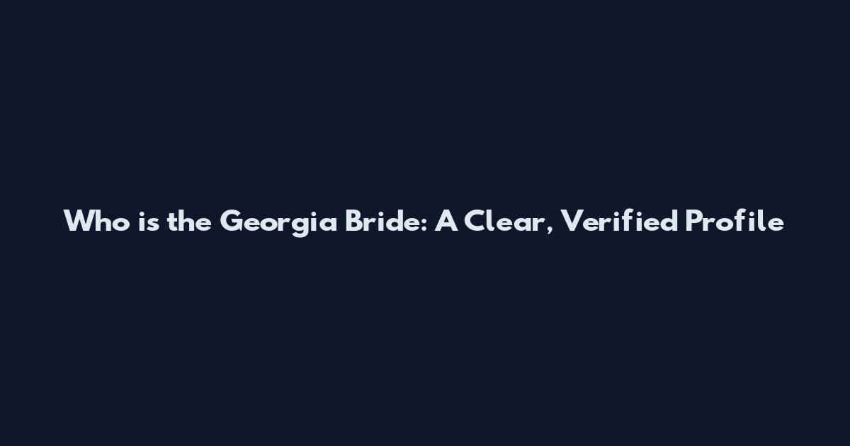 Who is the Georgia Bride: A Clear, Verified Profile