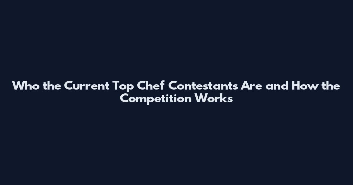Who the Current Top Chef Contestants Are and How the Competition Works