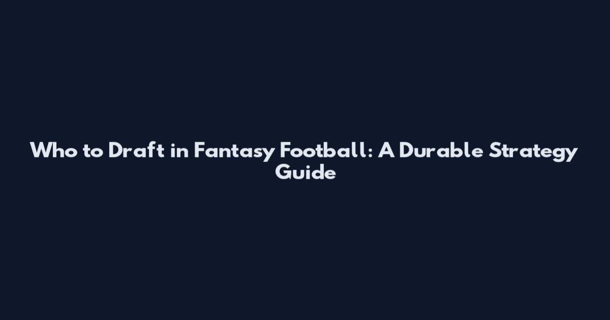 Who to Draft in Fantasy Football: A Durable Strategy Guide