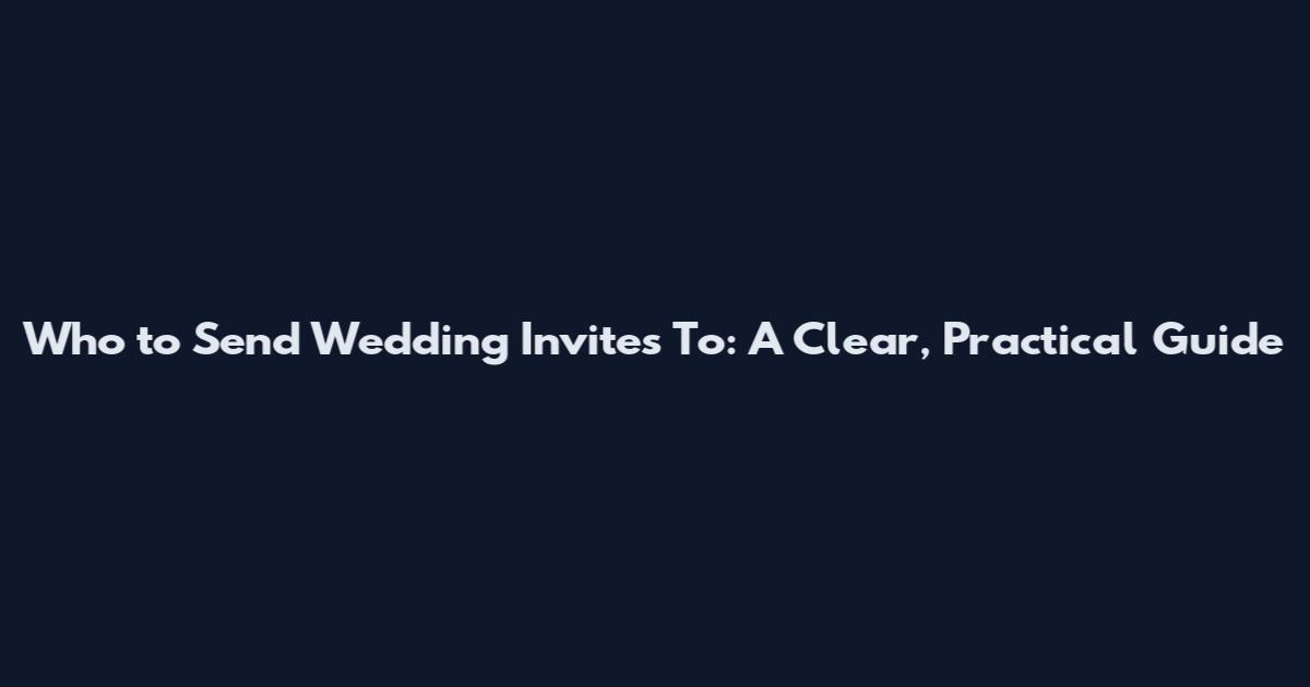 Who to Send Wedding Invites To: A Clear, Practical Guide