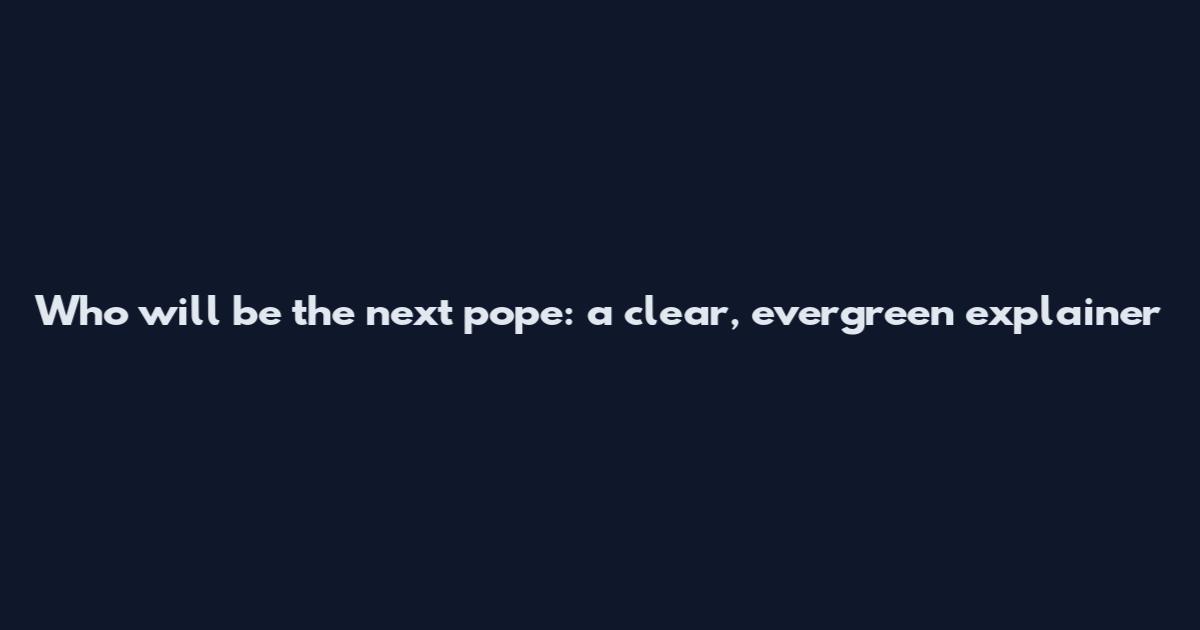 Who will be the next pope: a clear, evergreen explainer