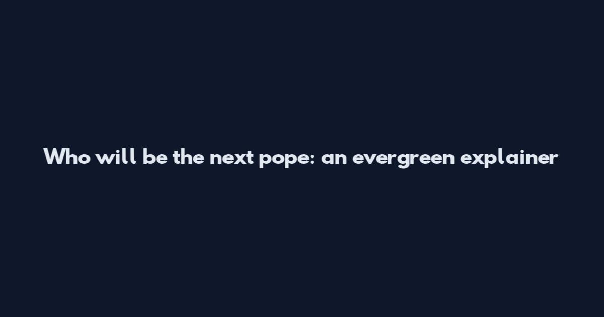 Who will be the next pope: an evergreen explainer