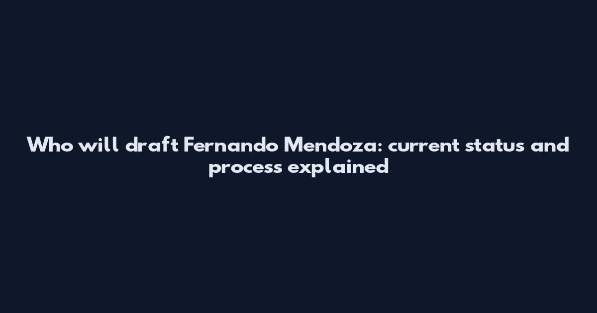 Who will draft Fernando Mendoza: current status and process explained