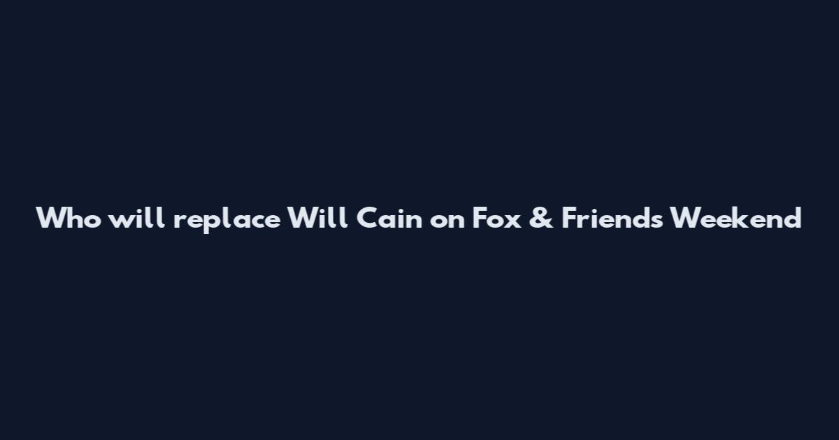 Who will replace Will Cain on Fox & Friends Weekend