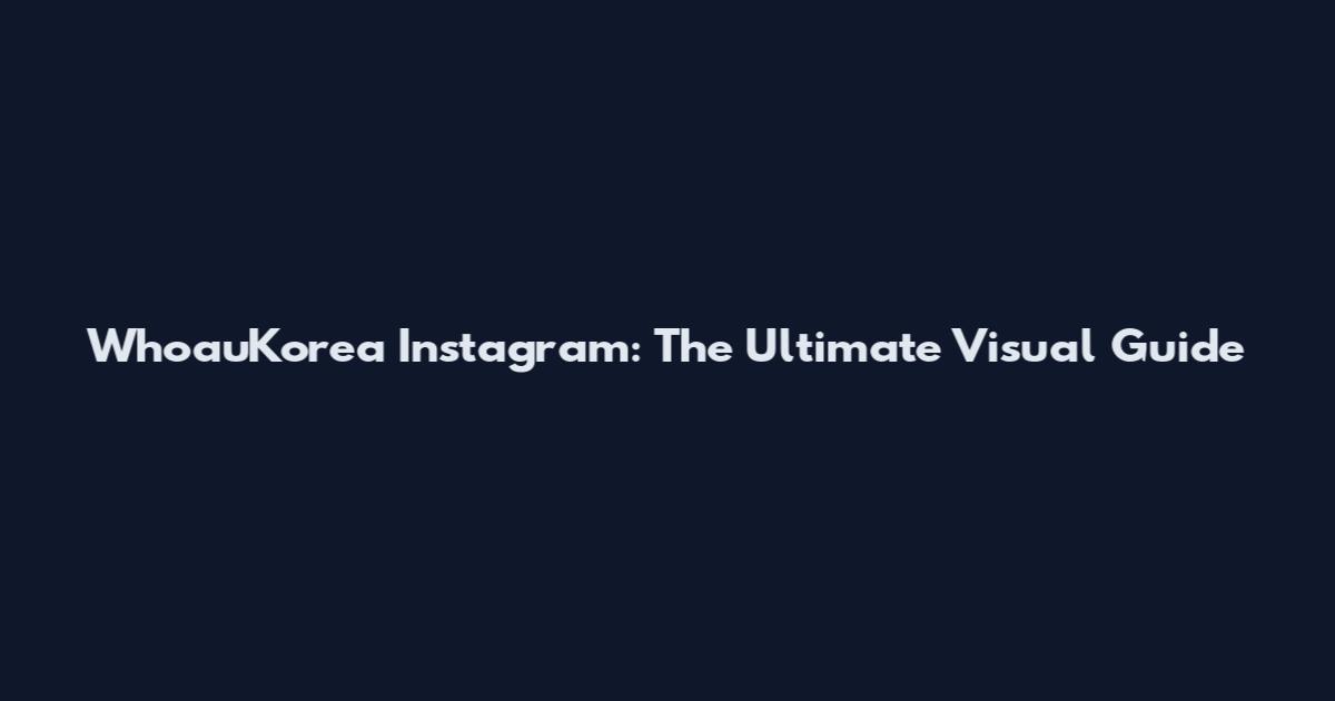WhoauKorea Instagram: The Ultimate Visual Guide