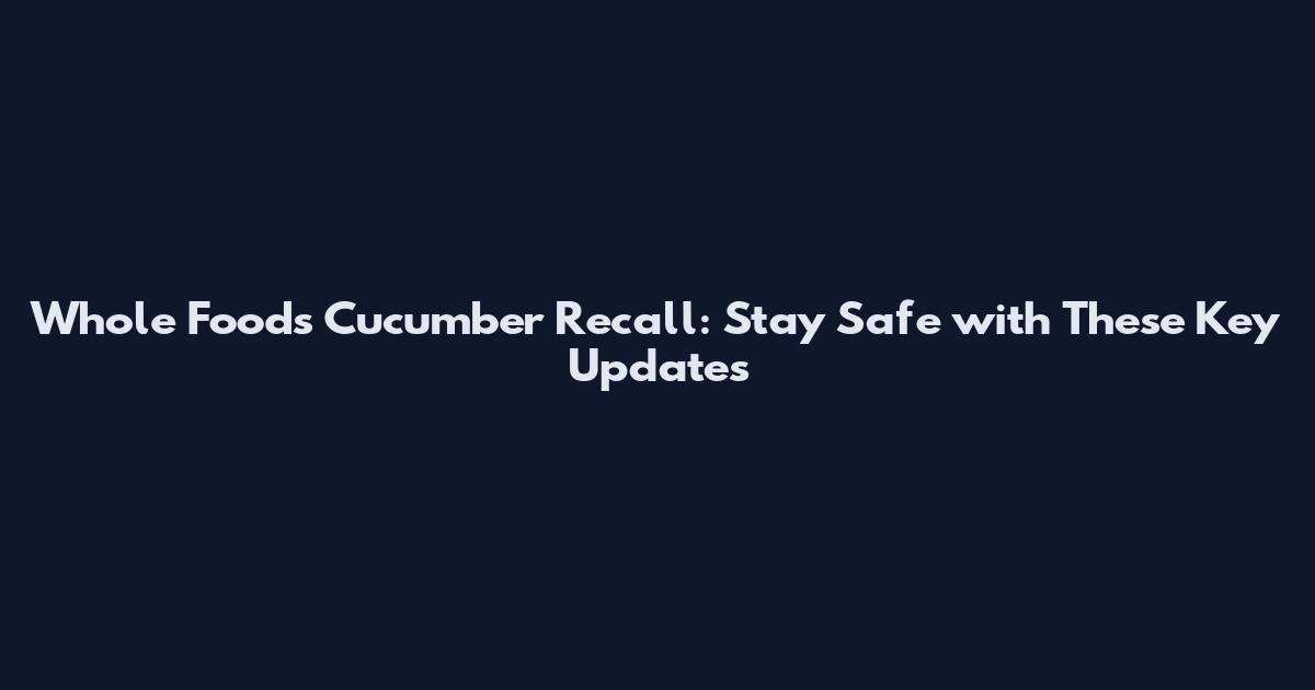Whole Foods Cucumber Recall: Stay Safe with These Key Updates