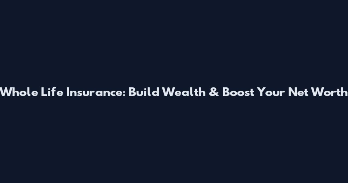 Whole Life Insurance: Build Wealth & Boost Your Net Worth
