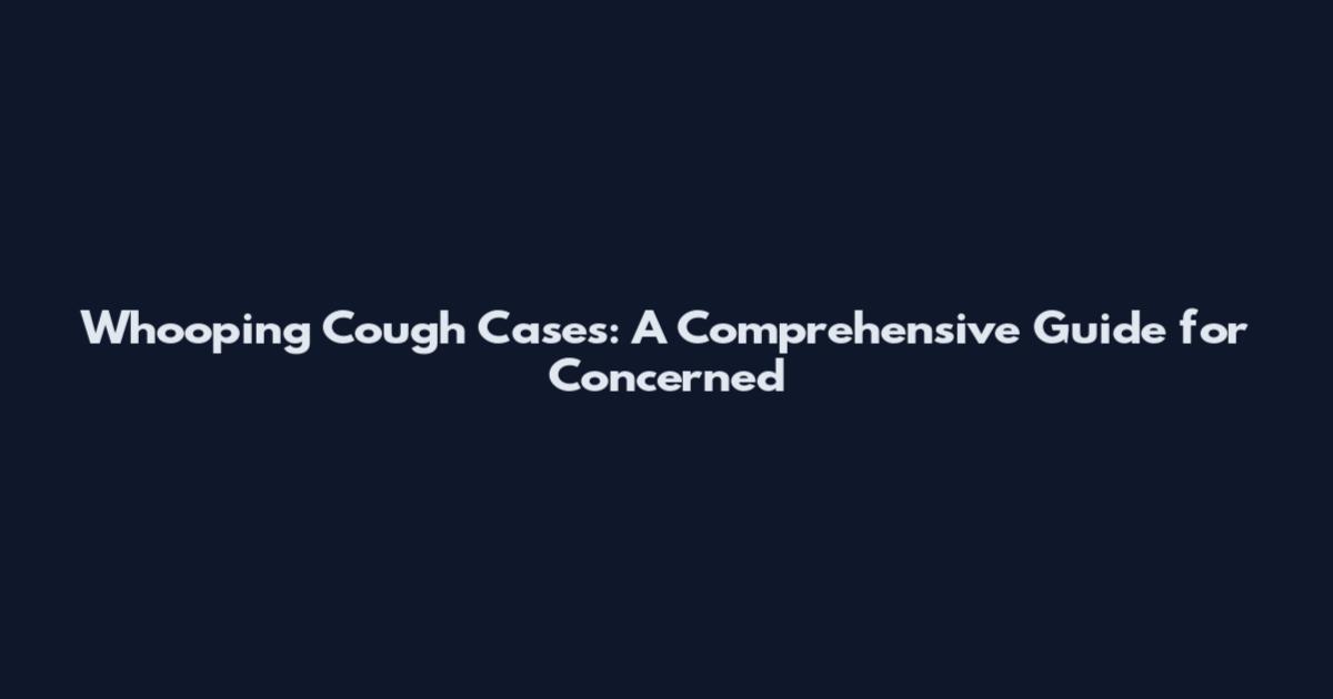 Whooping Cough Cases: A Comprehensive Guide for Concerned