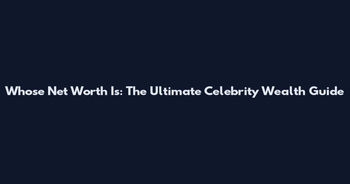 Whose Net Worth Is: The Ultimate Celebrity Wealth Guide