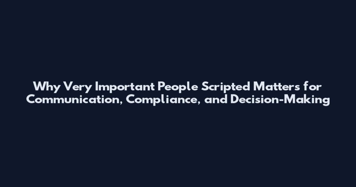 Why 'Very Important People Scripted' Matters for Communication, Compliance, and Decision-Making