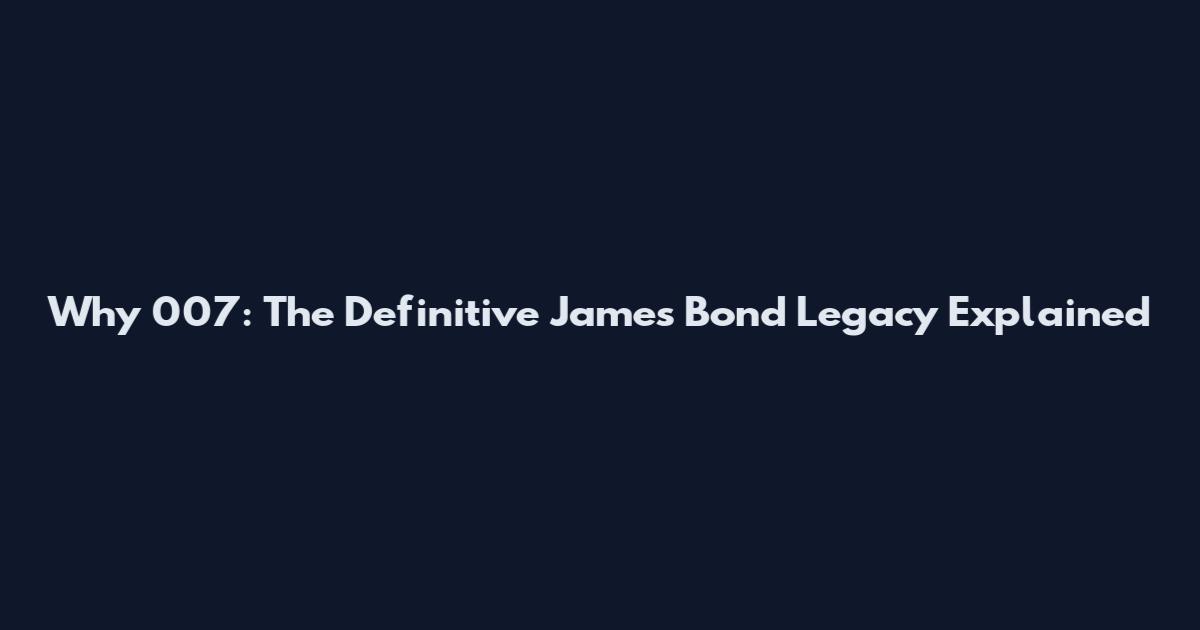 Why 007: The Definitive James Bond Legacy Explained