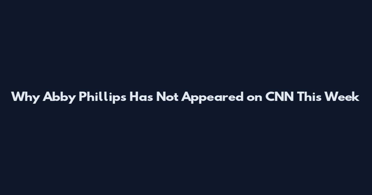 Why Abby Phillips Has Not Appeared on CNN This Week