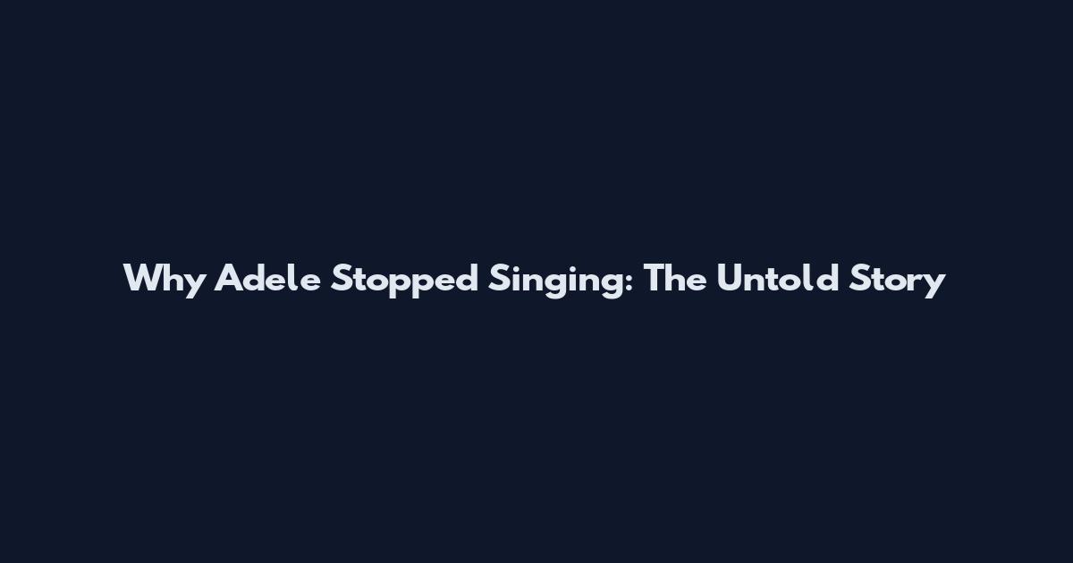 Why Adele Stopped Singing: The Untold Story