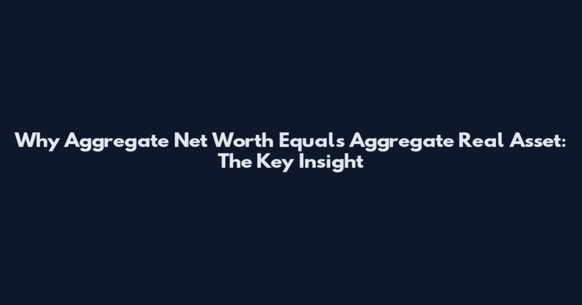 Why Aggregate Net Worth Equals Aggregate Real Asset: The Key Insight