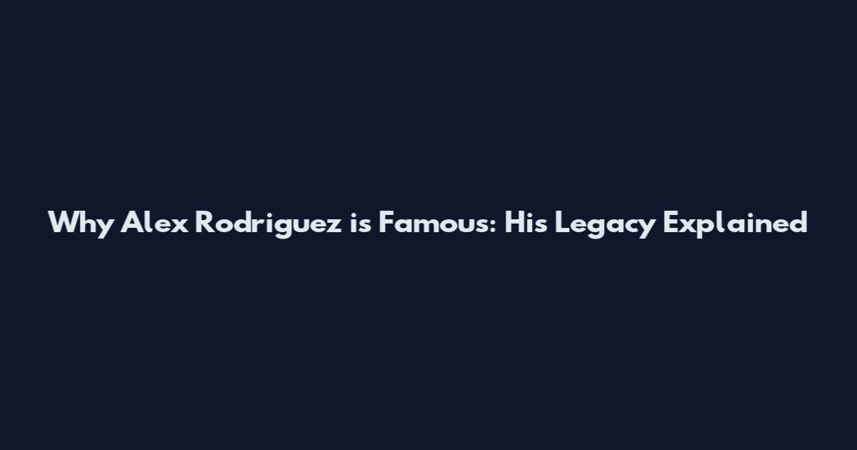 Why Alex Rodriguez is Famous: His Legacy Explained