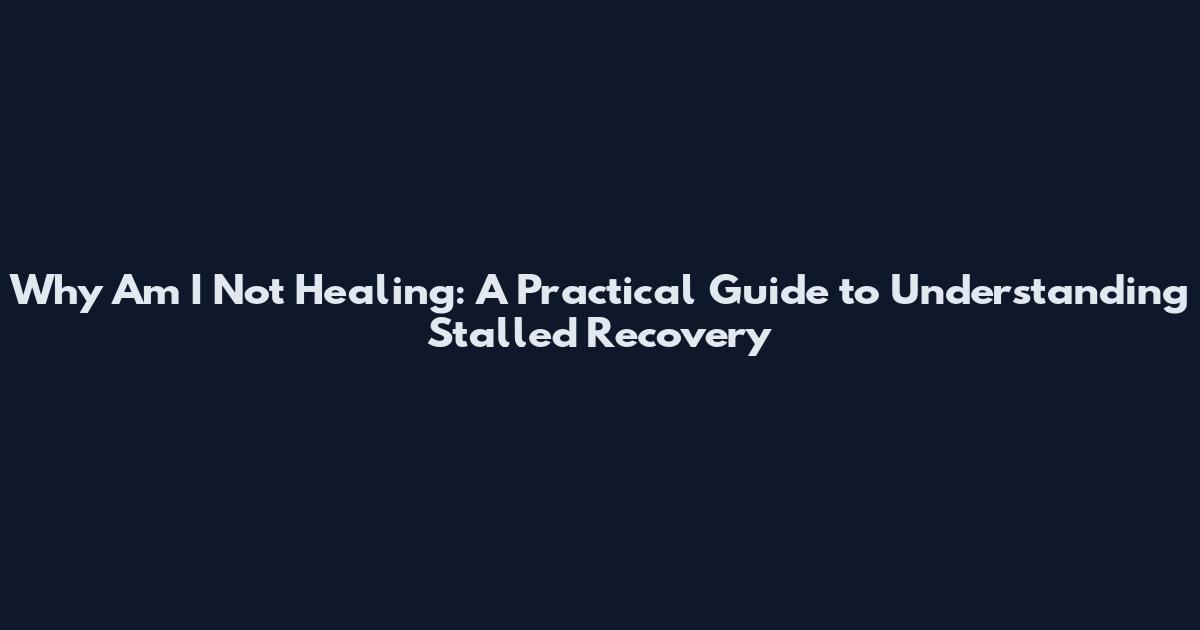 Why Am I Not Healing: A Practical Guide to Understanding Stalled Recovery